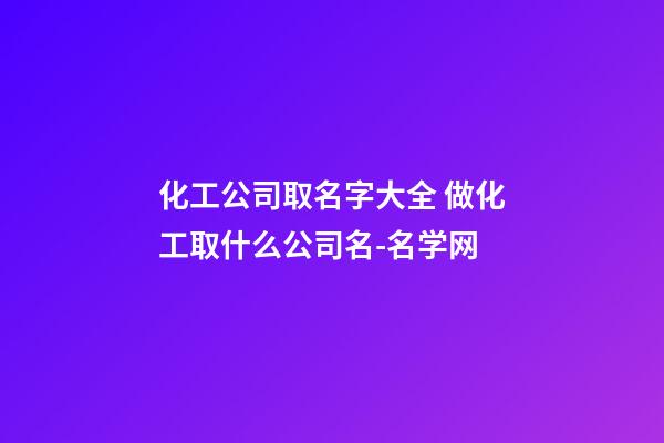 化工公司取名字大全 做化工取什么公司名-名学网